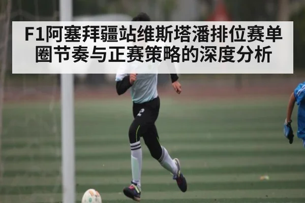 F1阿塞拜疆站维斯塔潘排位赛单圈节奏与正赛策略的深度分析
