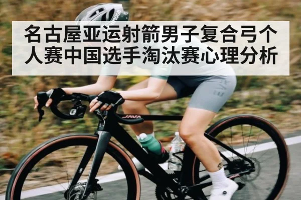 名古屋亚运射箭男子复合弓个人赛中国选手淘汰赛心理分析