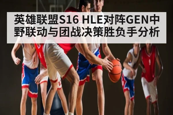 英雄联盟S16 HLE对阵GEN中野联动与团战决策胜负手分析