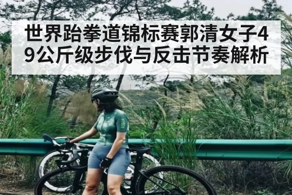 世界跆拳道锦标赛郭清女子49公斤级步伐与反击节奏解析