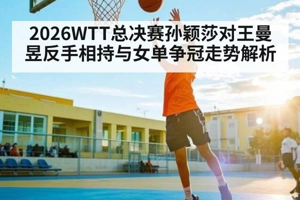 2026WTT总决赛孙颖莎对王曼昱反手相持与女单争冠走势解析