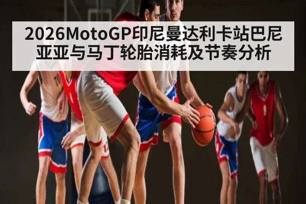 2026MotoGP印尼曼达利卡站巴尼亚亚与马丁轮胎消耗及节奏分析