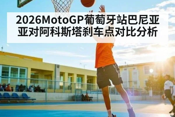 2026MotoGP葡萄牙站巴尼亚亚对阿科斯塔刹车点对比分析